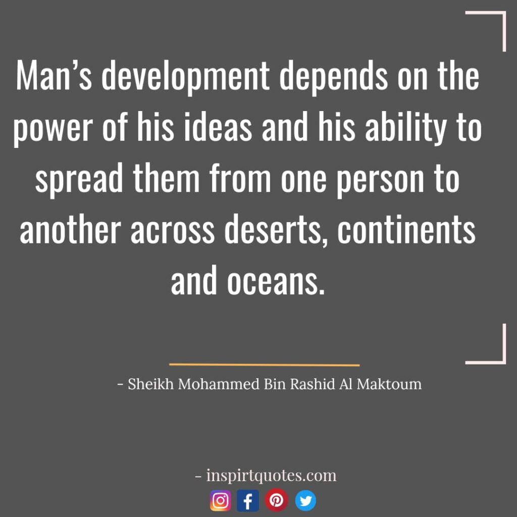 top mohammed bin rashid al maktoum quotes On dream, Man’s development depends on the power of his ideas and his ability to spread them from one person to another across  deserts, continents and oceans.