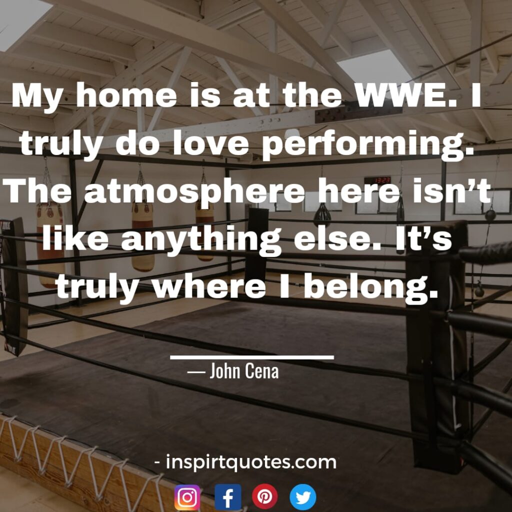  john cena quotes about dream, My home is at the WWE. I truly do love performing. The atmosphere here isn't like anything else. It's truly where I belong.