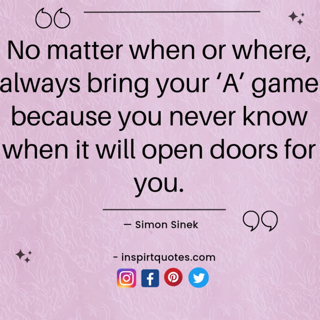  simon sinek quotes about leadership, No matter when or where, always bring your ‘A’ game because you never know when it will open doors for you.