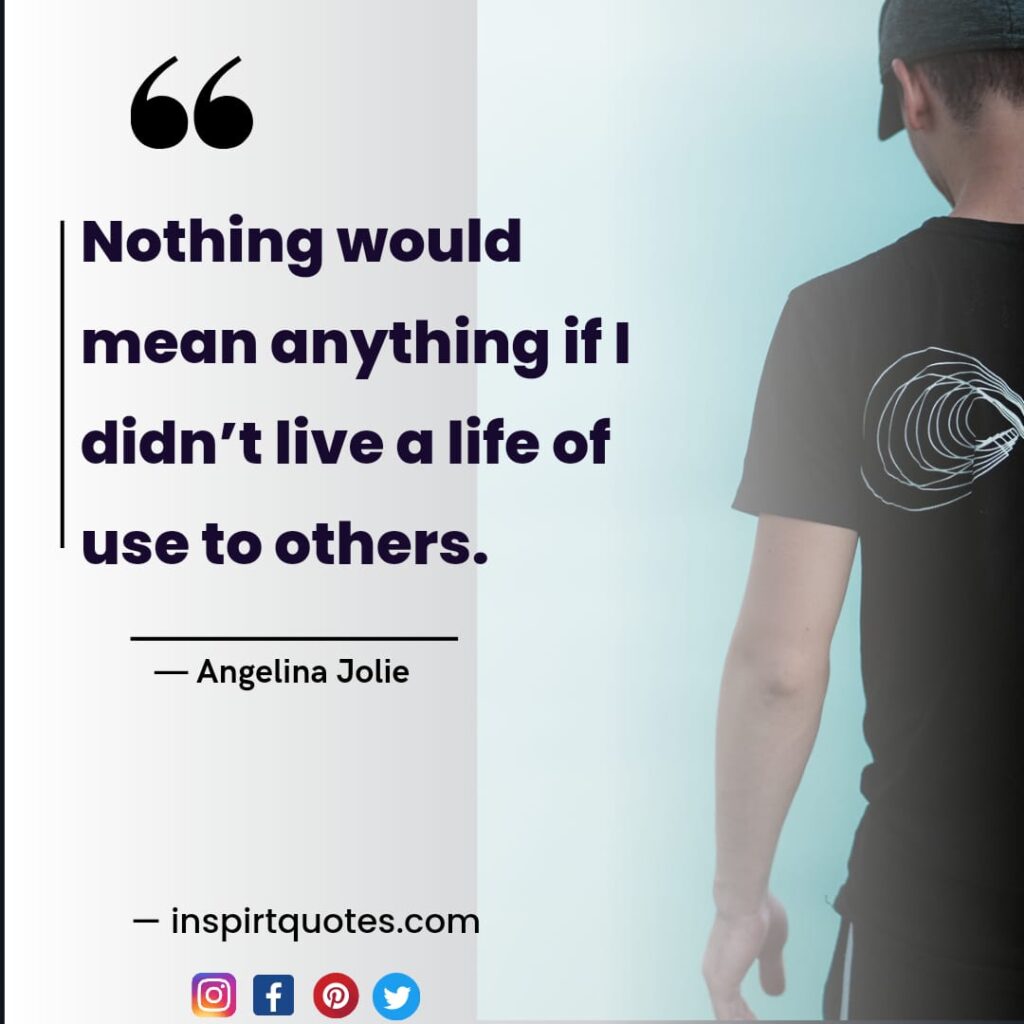 short angelina jolie quotes about love, Nothing would mean anything if I didn't live a life of use to others.