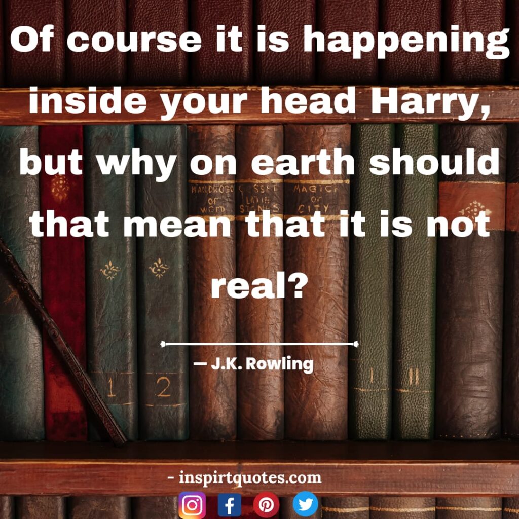 j.k rowling quotes on harry potter, Of course it is happening inside your head Harry, but why on earth should that mean that it is not real?