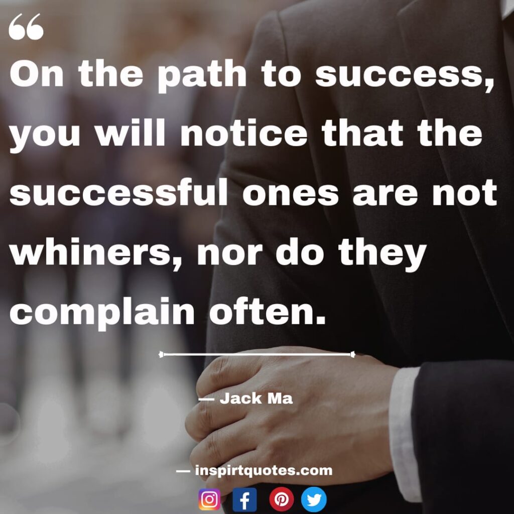 top jack ma quotes , On the path to success, you will notice that the successful ones are not whiners, nor do they complain often.