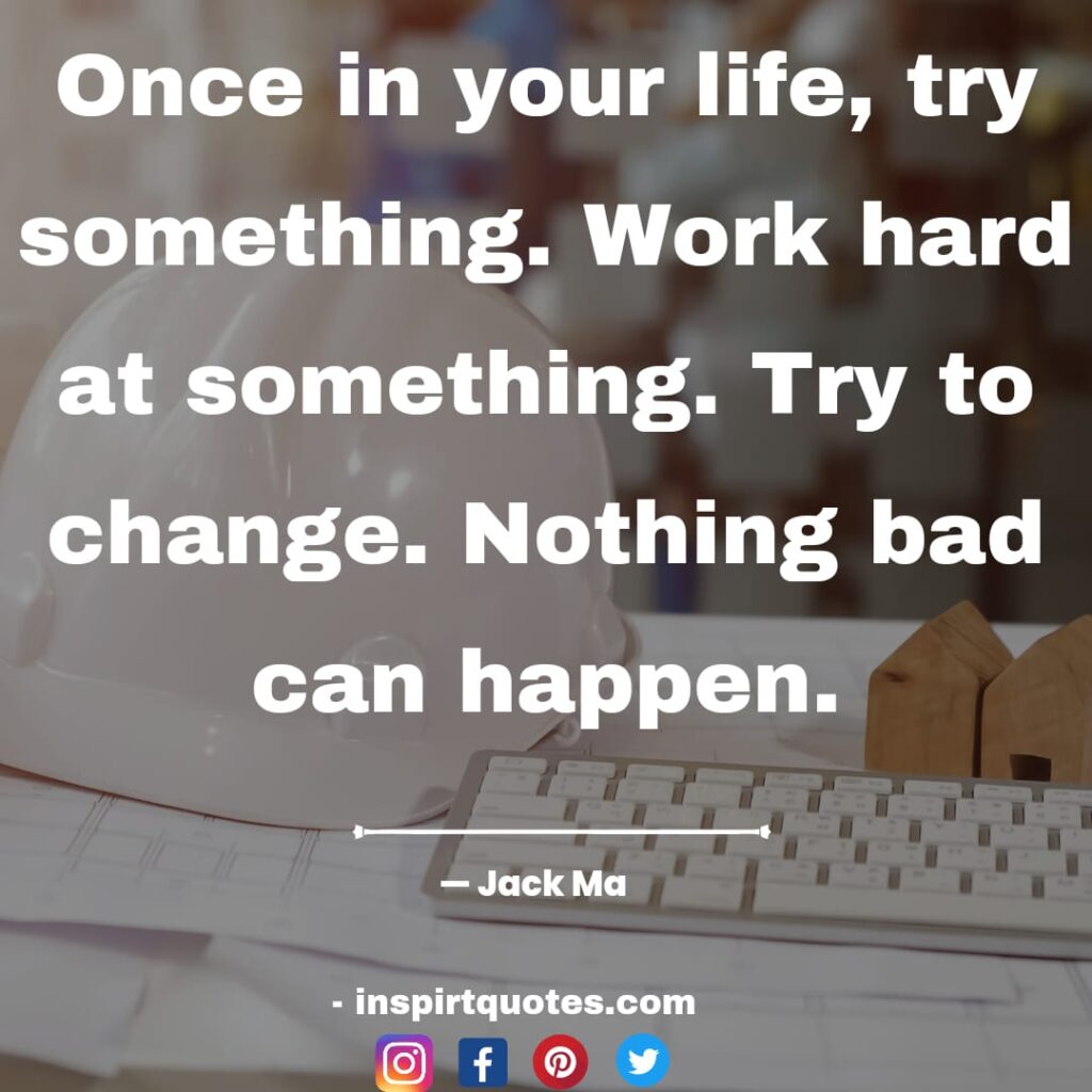 jack ma  famous quotes, Once in your life, try something. Work hard at something. Try to change. Nothing bad can happen.