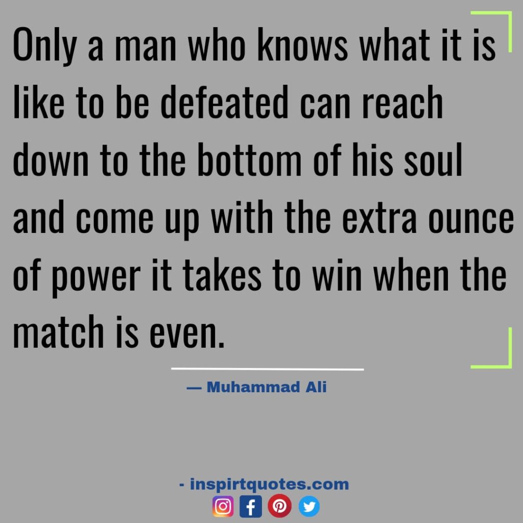 most famous muhammad ali quotes about sport, Only a man who knows what it is like to be defeated can reach down to the bottom of his soul and come up with the extra ounce of power it takes to win when the match is even.