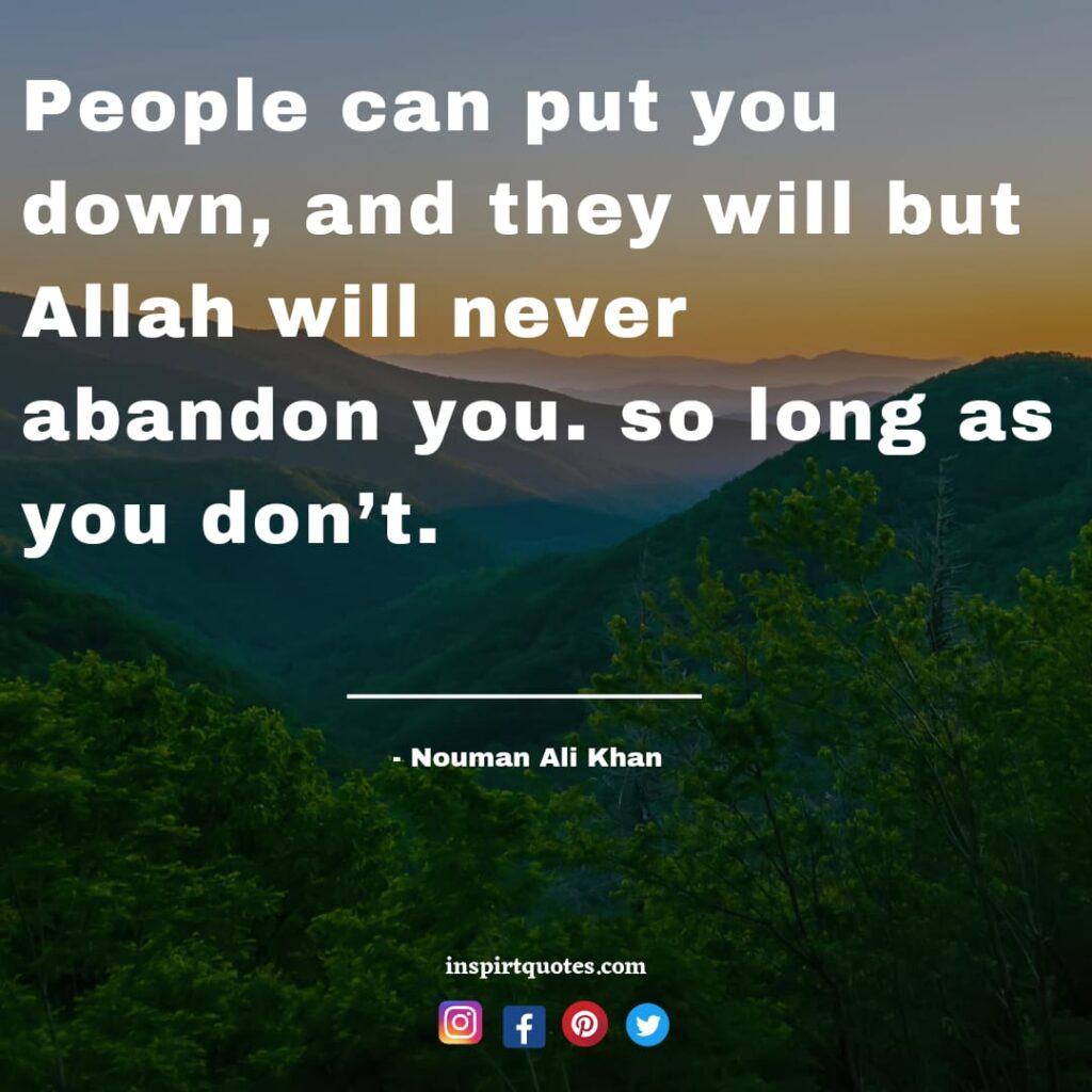 nouman ali People can put you down, and they will but Allah will never abandon you. so long as you don't.