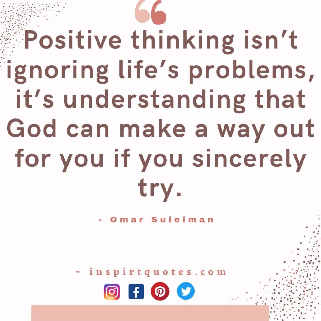 omar suleiman positive quotes. Positive thinking isn’t ignoring life’s problems, it’s understanding that God can make a way out for you if you sincerely try.