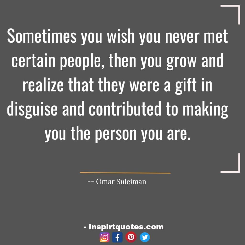 omar suleiman top english quotes. Sometimes you wish you never met certain people, then you grow and realize that they were a gift in disguise and contributed to making you the person you are.