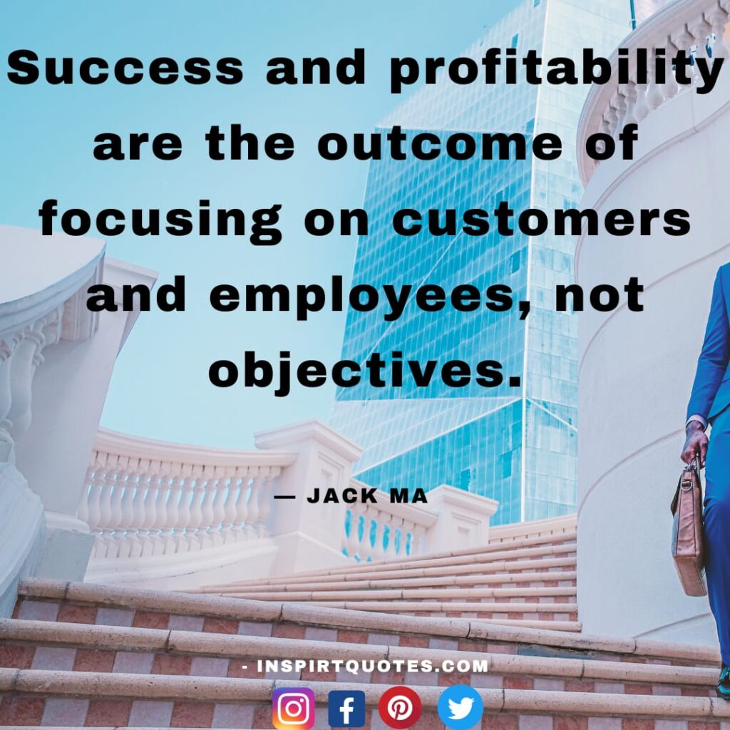 famous quotes jack ma , Success and profitability are the outcome of focusing on customers and employees, not objectives.