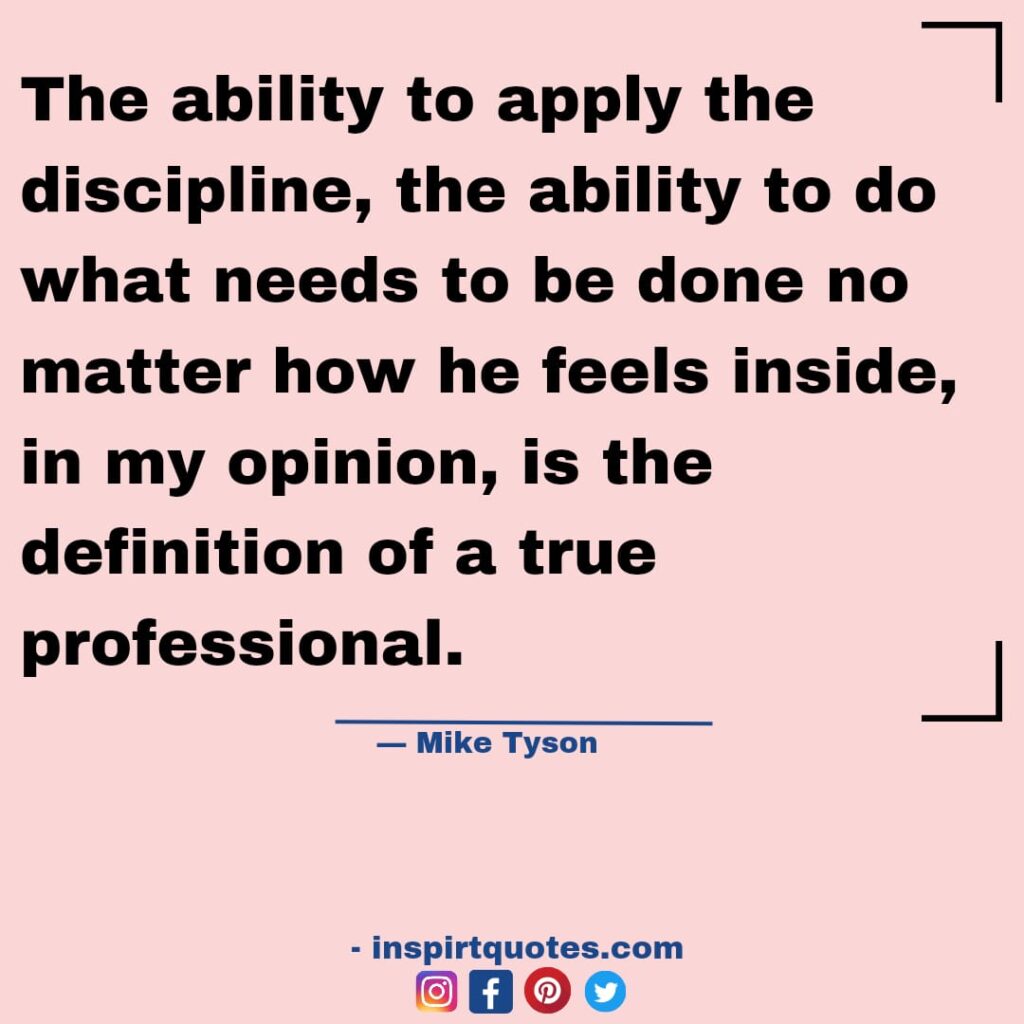 mike tyson quotes about sports, The ability to apply the discipline, the ability to do what needs to be done no matter how he feels inside, in my opinion, is the definition of a true professional.