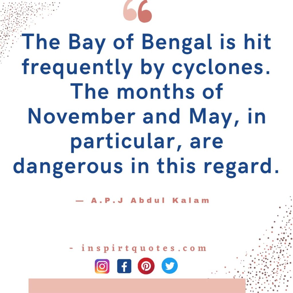 kalam quotes, The Bay of Bengal is hit frequently by cyclones. The months of November and May, in particular, are dangerous in this regard.
