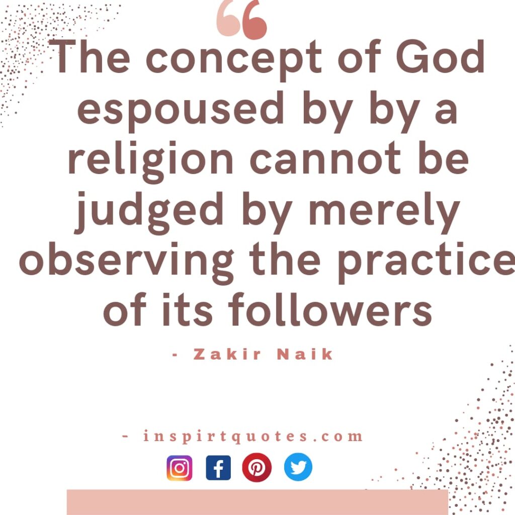 dr zakir naik most controversial quotes. the concept of God espoused by by a religion cannot be judged by merely observing the practice of its followers.