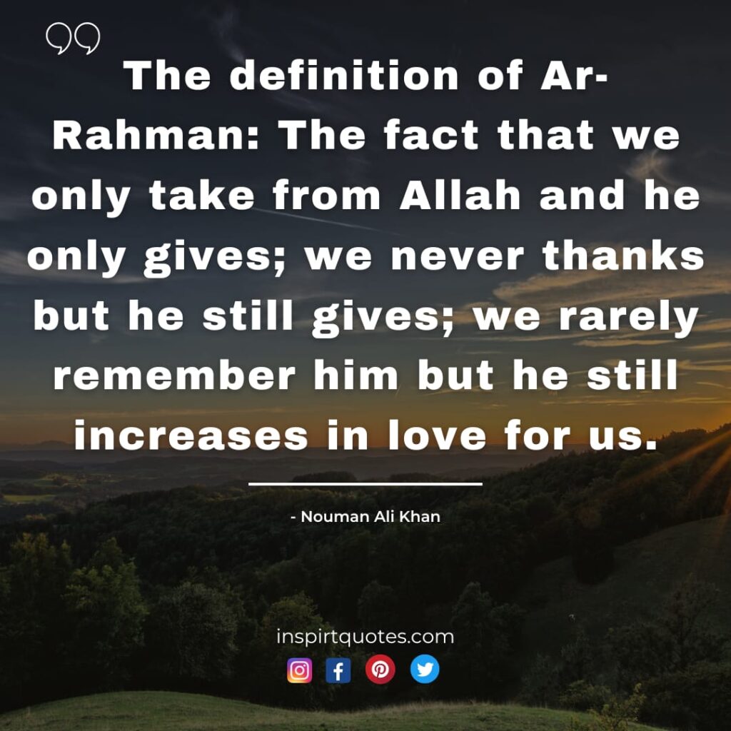 The definition of Ar-Rahman: The fact that we only take from Allah and he only gives; we never thanks but he still gives; we rarely remember him but he still increases in love for us. nouman ali khan short quotes
