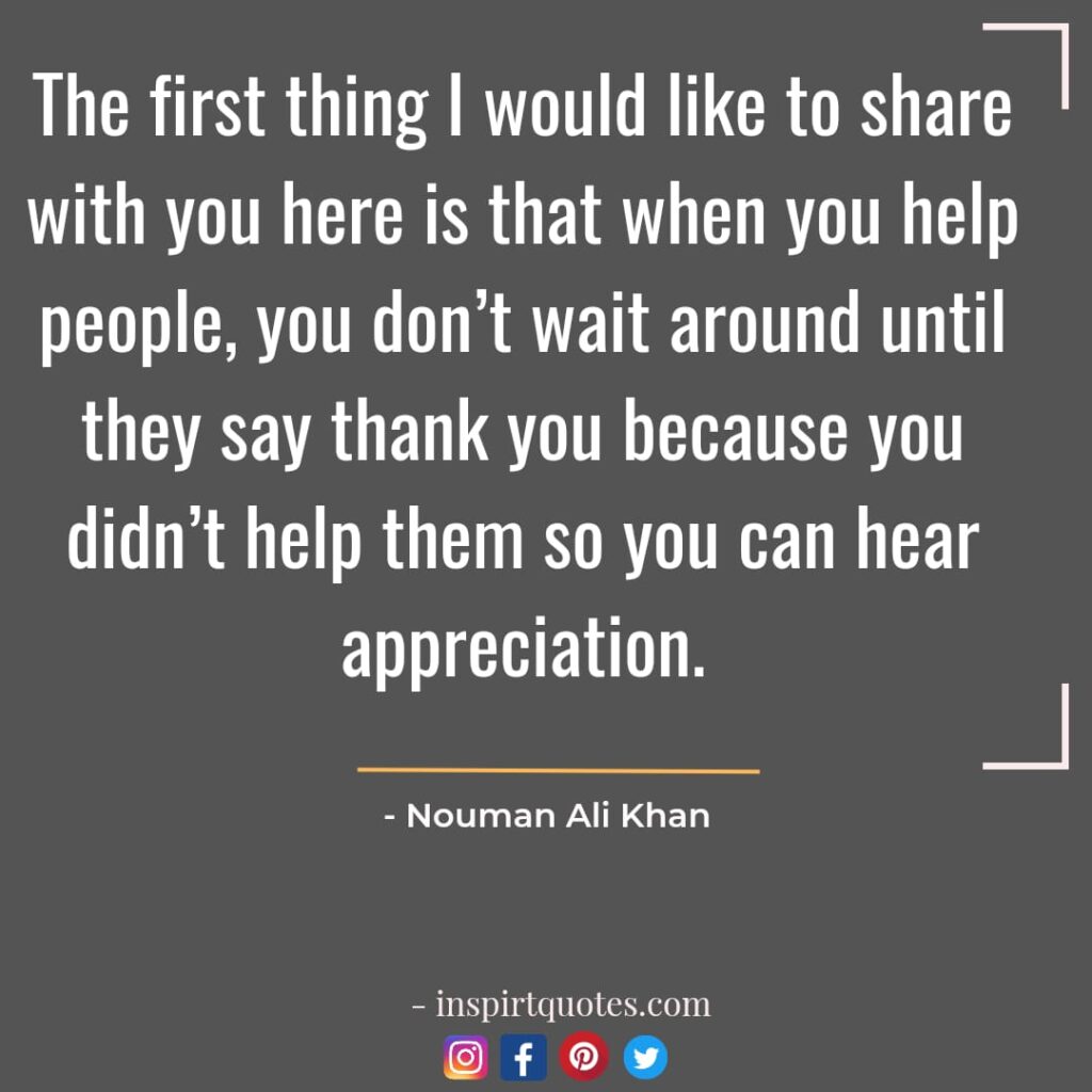 The first thing I would like to share with you here is that when you help people, you don’t wait around until they say thank you because you didn't help them so you can hear appreciation. english quotes nouman ali