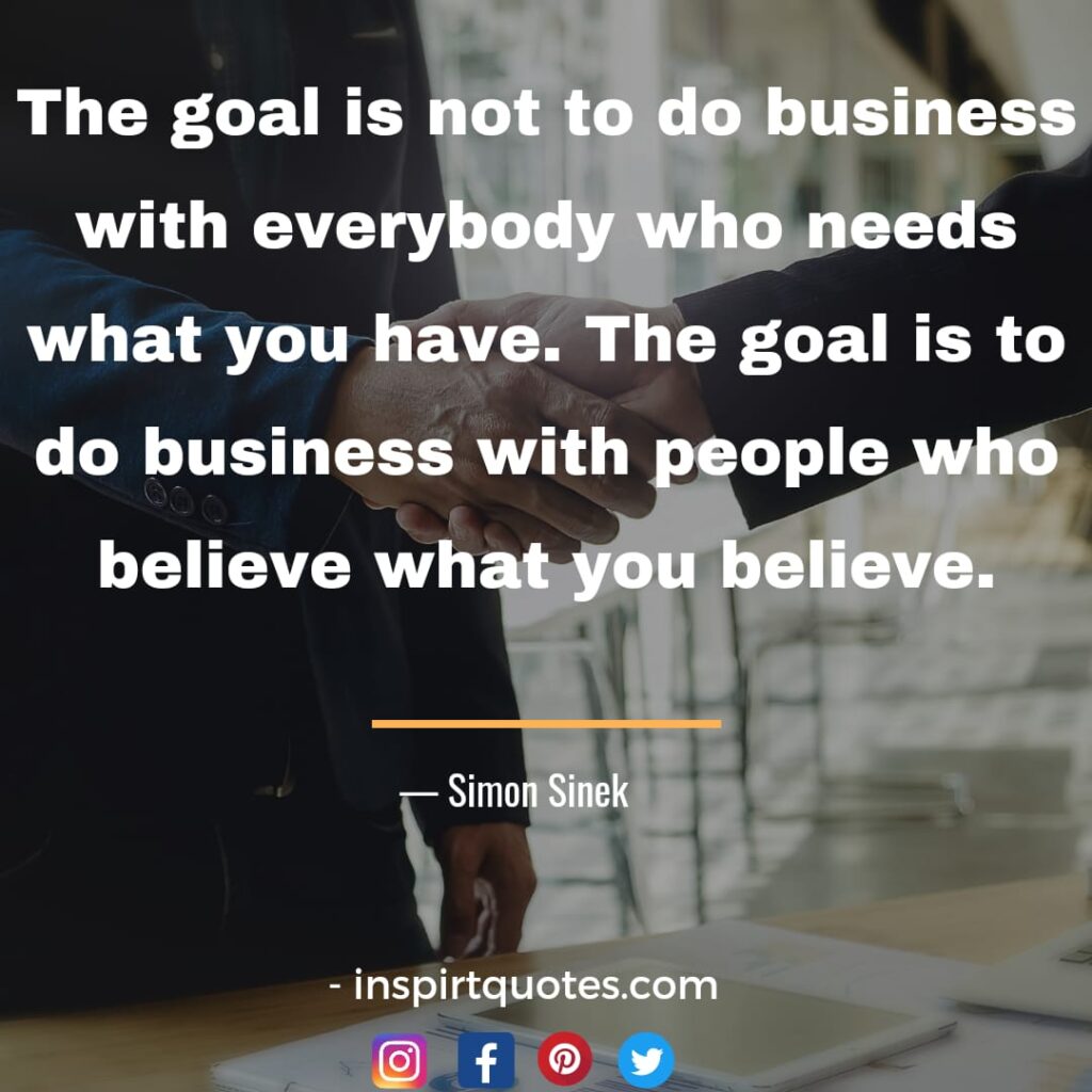 simon sinek quotes, The goal is not to do business with everybody who needs what you have. The goal is to do business with people who believe what you believe.