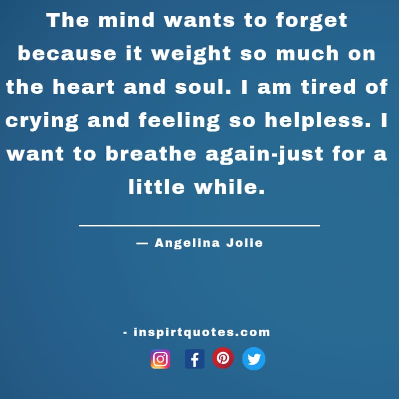english angelina jolie quotes about success, The mind wants to forget because it weight so much on the heart and soul. I am tired of crying and feeling so helpless. I want to breathe again-just for a little while.