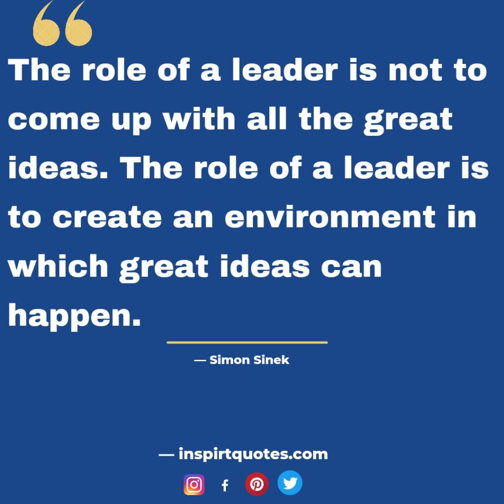 simon sinek quotes , The role of a leader is not to come up with all the great ideas. The role of a leader is to create an environment in which great ideas can happen.