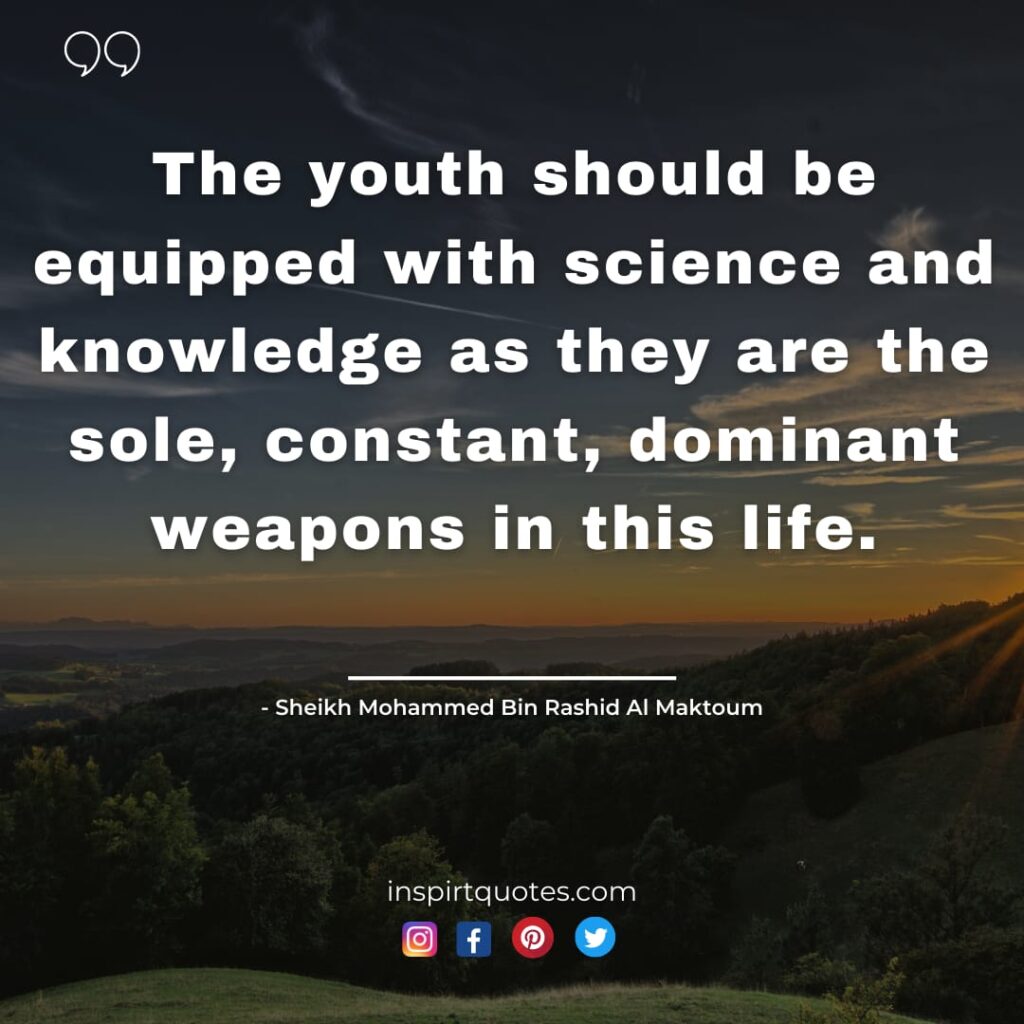 famous mohammed bin rashid al maktoum quotes On leadership, The youth should be equipped with science and knowledge as they are the sole, constant, dominant weapons in this life.