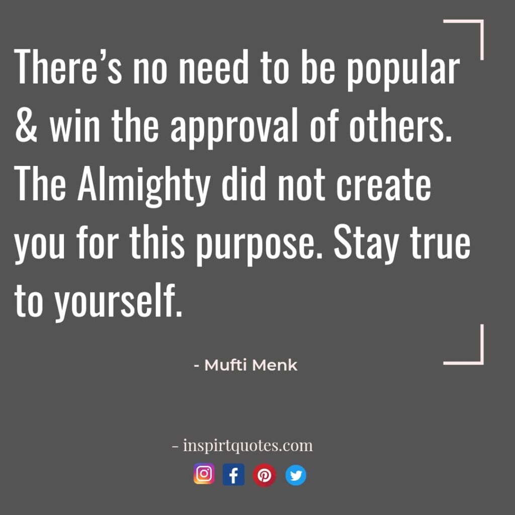 There’s no need to be popular & win the approval of others. The Almighty did not create you for this purpose. Stay true to yourself.