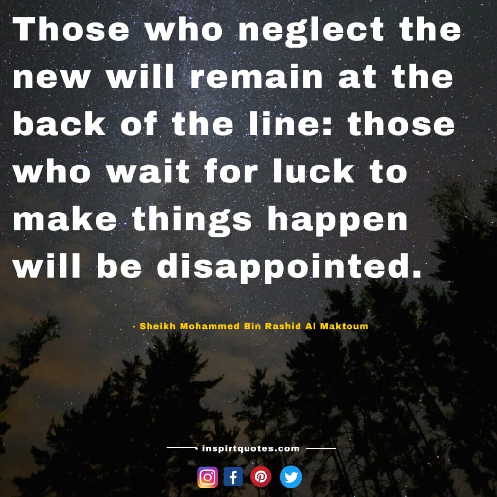 english mohammed bin rashid al maktoum quotes about love, Those who neglect the new will remain at the back of the line: those who wait for luck to make things happen will be disappointed.