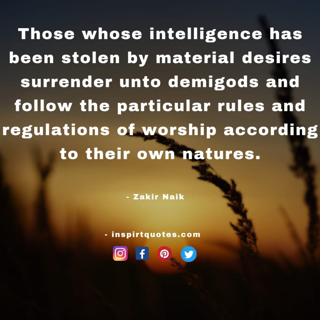 zakir naik best quotes about life. Those whose intelligence has been stolen by material desires surrender unto demigods and follow the particular rules and regulations of worship according to their own natures. 