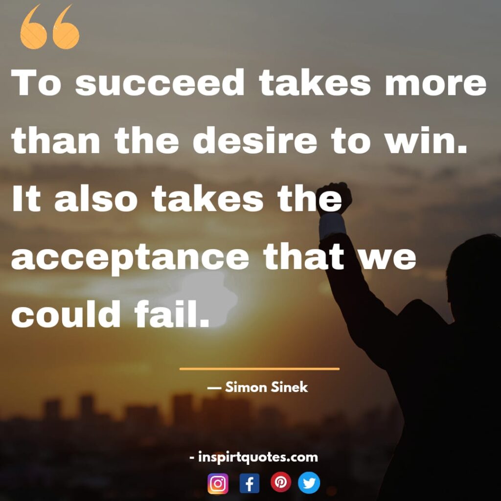  simon sinek best quotes , To succeed takes more than the desire to win. It also takes the acceptance that we could fail.