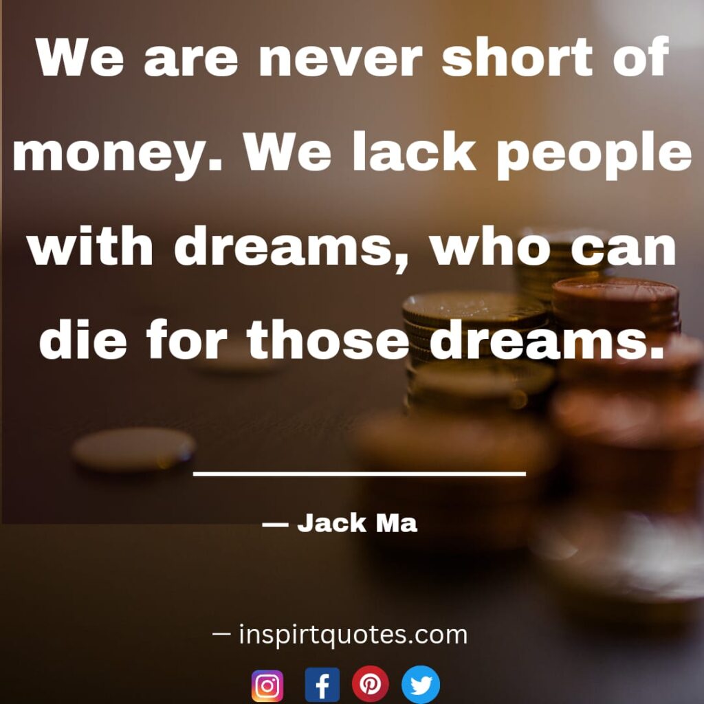 best jack ma quotes, We are never short of money. We lack people with dreams, who can die for those dreams.