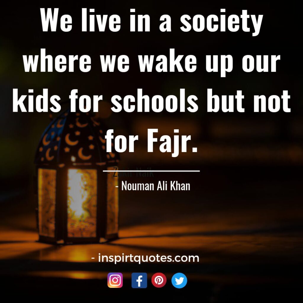 nouman ali khan We live in a society where we wake up our kids for schools but not for Fajr.