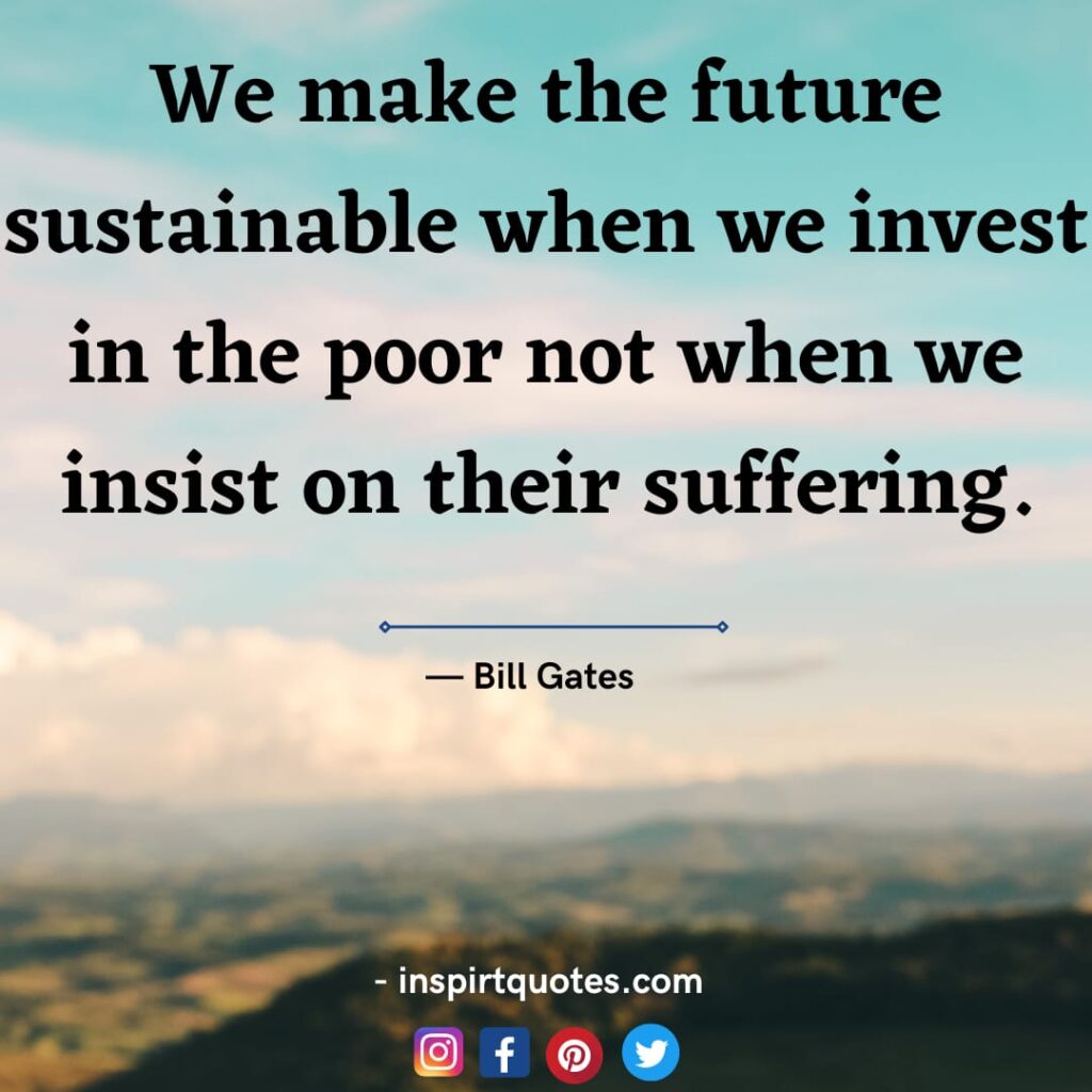 bill gates short quotes , We make the future sustainable when we invest in the poor not when we insist on their suffering.