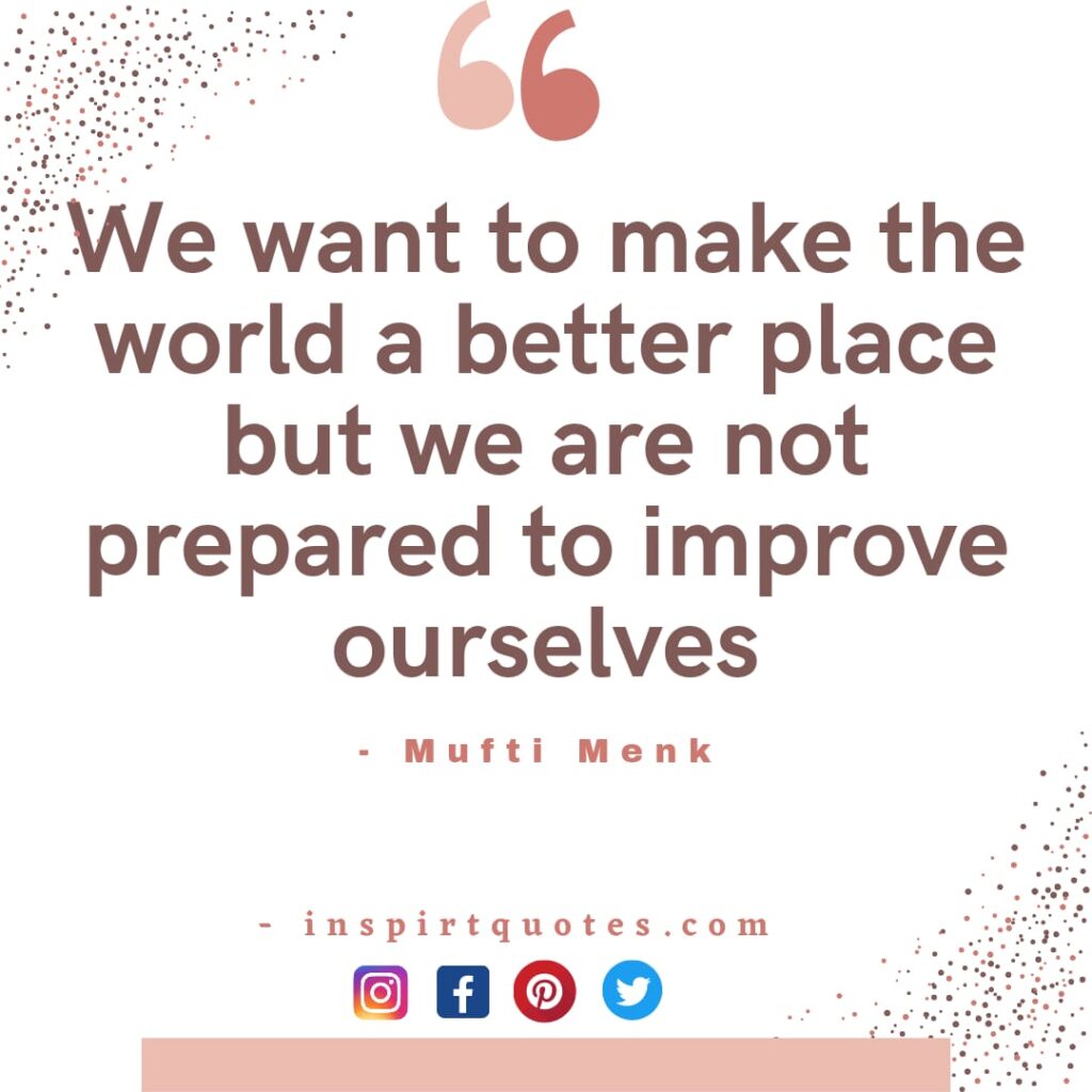 We want to make the world a better place but we are not prepared to improve ourselves.