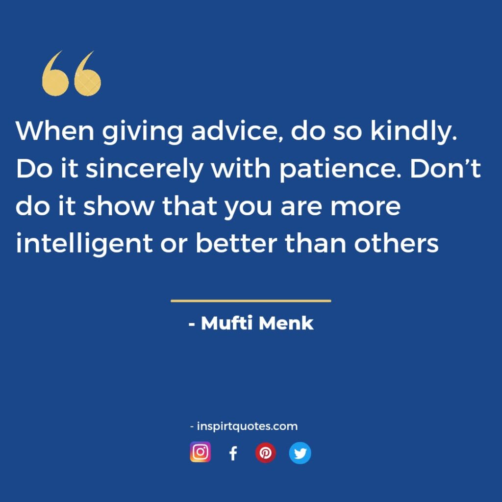 When giving advice, do so kindly. Do it sincerely with patience. Don’t do it show that you are more intelligent or better than others