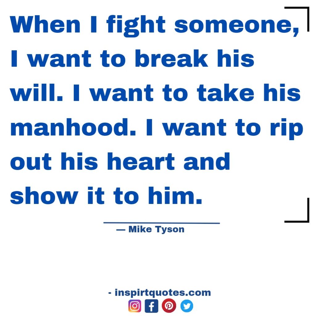 short mike tyson quotes on faith, When I fight someone, I want to break his will. I want to take his manhood. I want to rip out his heart and show it to him.