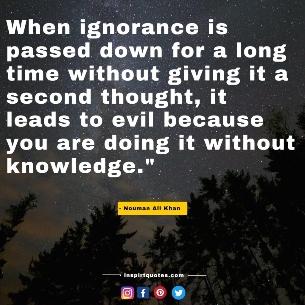 When ignorance is passed down for a long time without giving it a second thought, it leads to evil because you are doing it without knowledge. nouman ali khan