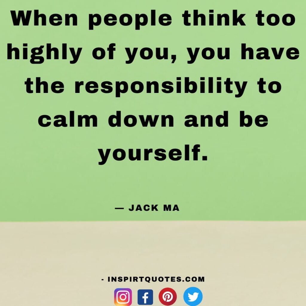 top jack ma quotes , When people think too highly of you, you have the responsibility to calm down and be yourself.
