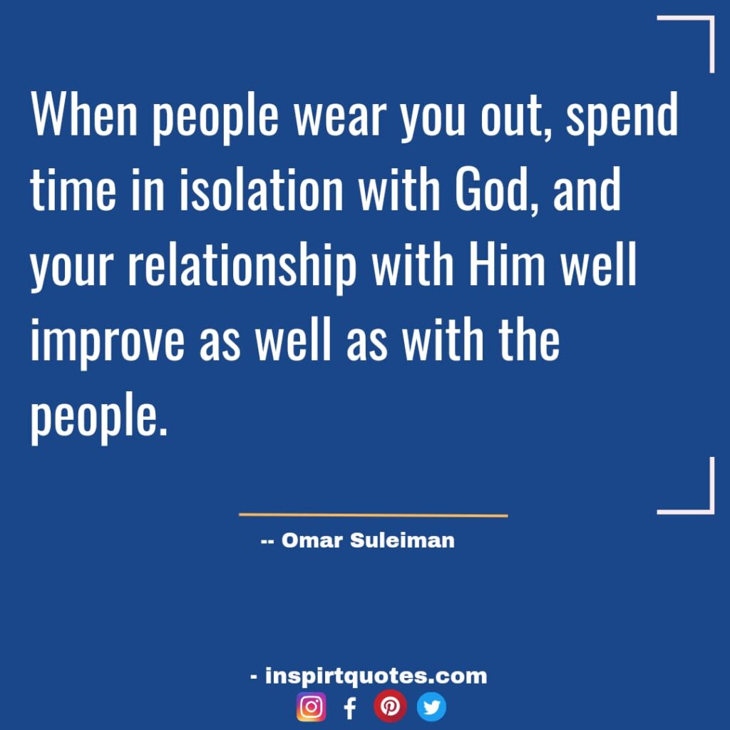omar suleiman quotes on success. When people wear you out, spend time in isolation with God, and your relationship with Him well improve as well as with the people.