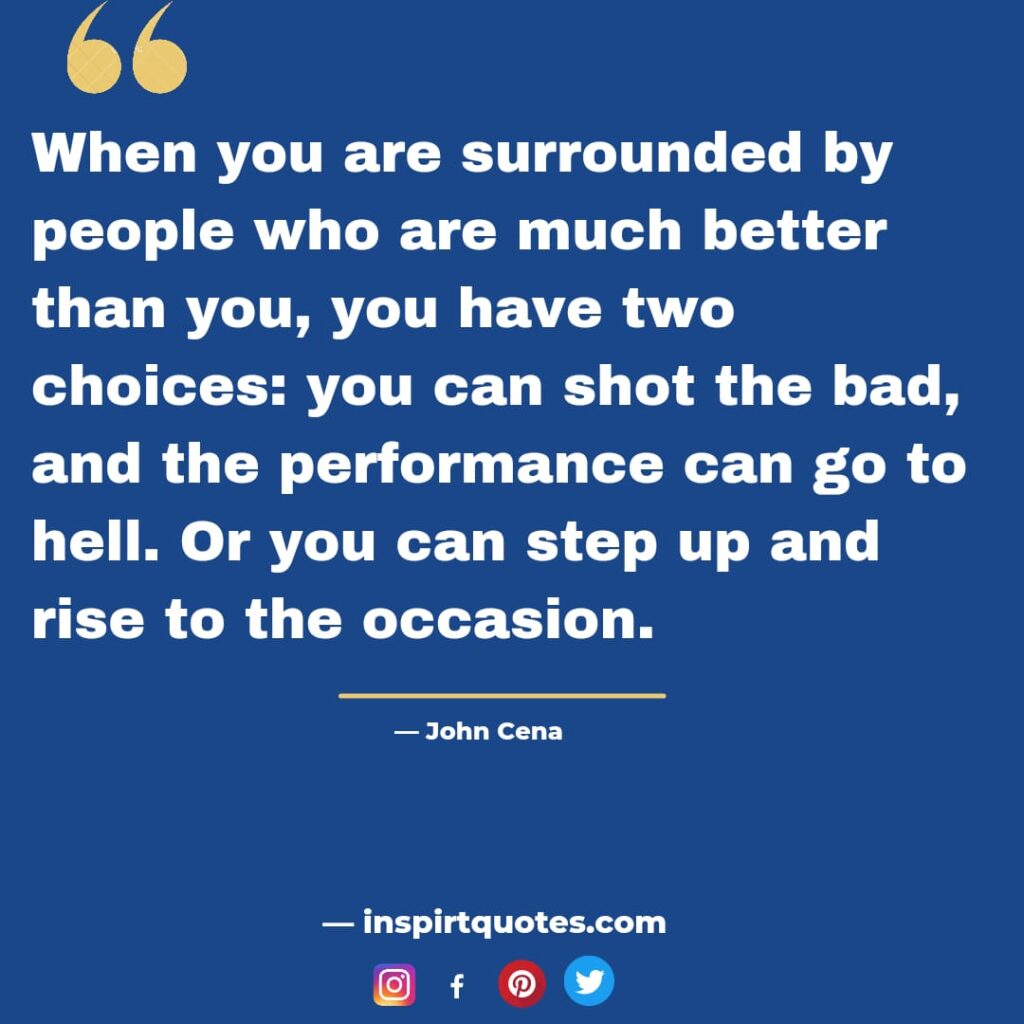 famous john cena quotes about work, When you are surrounded by people who are much better than you, you have two choices: you can shot the bad, and the performance can go to hell. Or you can step up and rise to the occasion.