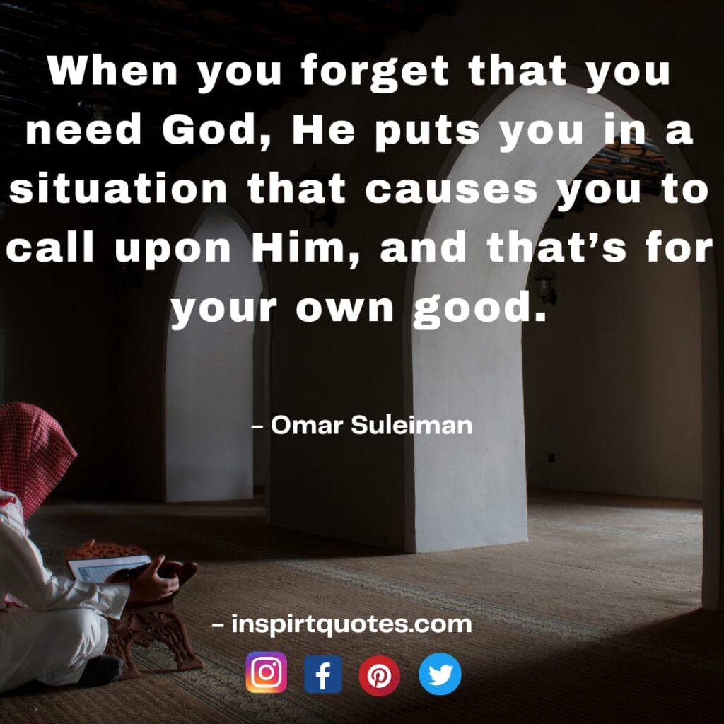 omar suleiman quotes on allah faith success. When you forget that you need God, He puts you in a situation that causes you to call upon Him, and that’s for your own good.