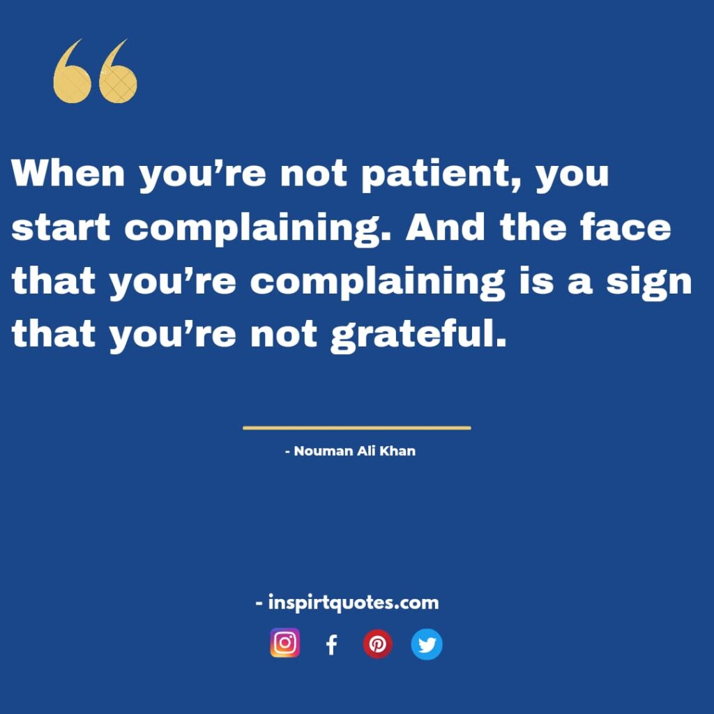 nouman ali best quotes When you're not patient, you start complaining. And the face that you’re complaining is a sign that you’re not grateful.