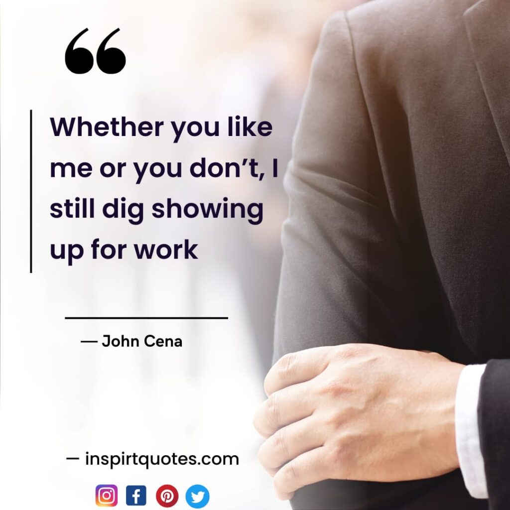  famous john cena quotes about work, Whether you  like me or you don't, I still dig showing up for work. 