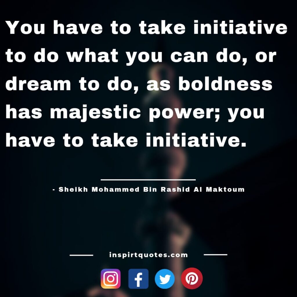 best mohammed bin rashid al maktoum quotes On faith, you have to take initiative to do what you can do, or dream to do, as boldness has majestic power; you have to take initiative.