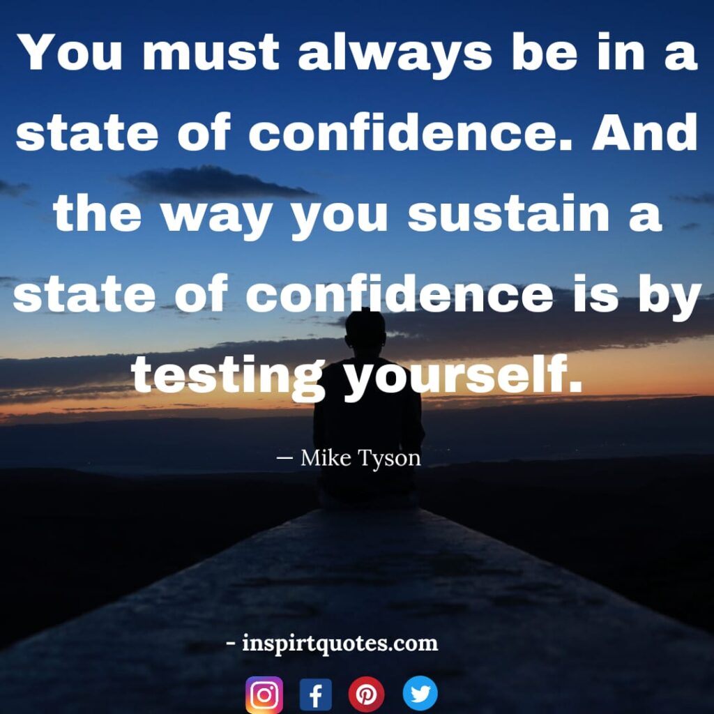 famous mike tyson quotes on dream, You must always be in a state of confidence. And the way you sustain a state of confidence is by testing yourself.