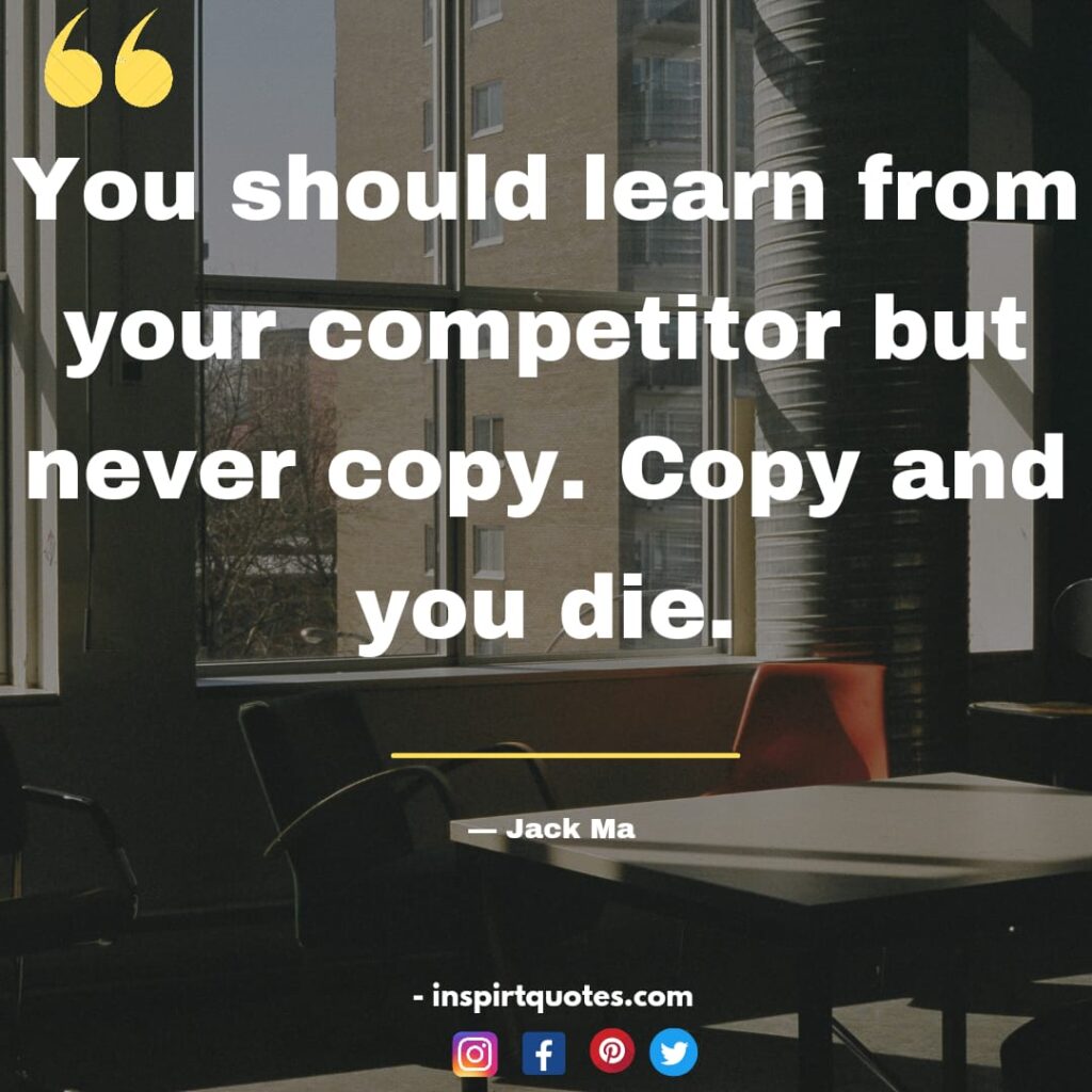 jack ma english quotes on business, You should learn from your competitor but never copy. Copy and you die.