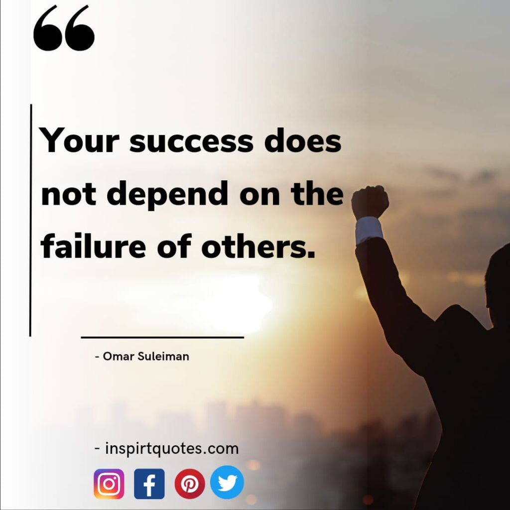 omar suleiman quotes on success. Your success does not depend on the failure of others.