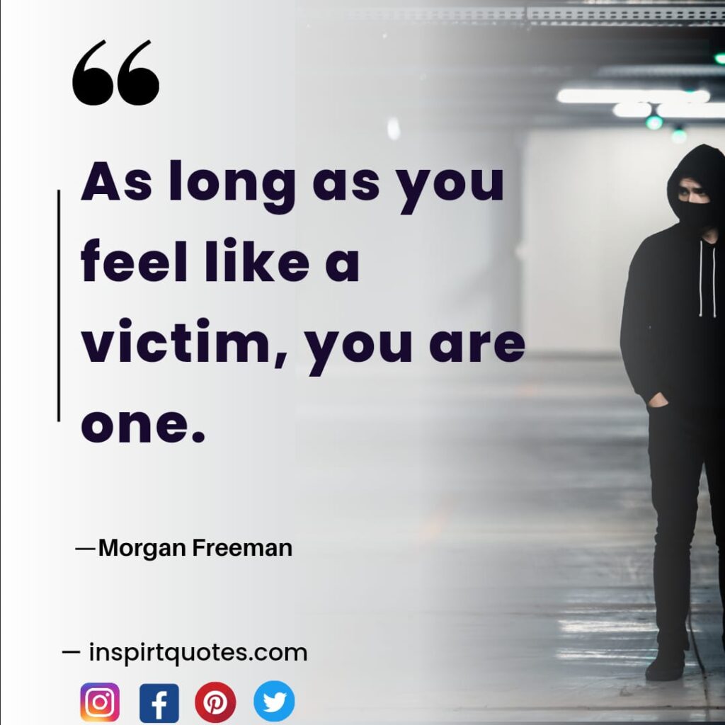morgan freeman motivatetion quotes . As long as you feel like a victim, you are one