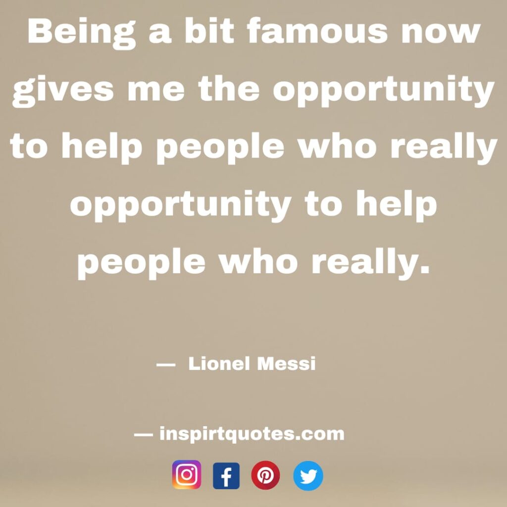  messi best quotes. Being a bit famous now gives me the opportunity to help people who really opportunity to help people who really.