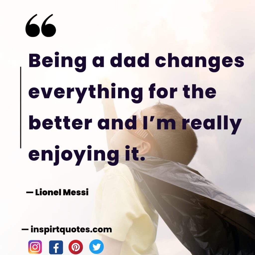 lionel messi life changing quotes. Being a dad changes everything for the better and I'm really enjoying it.