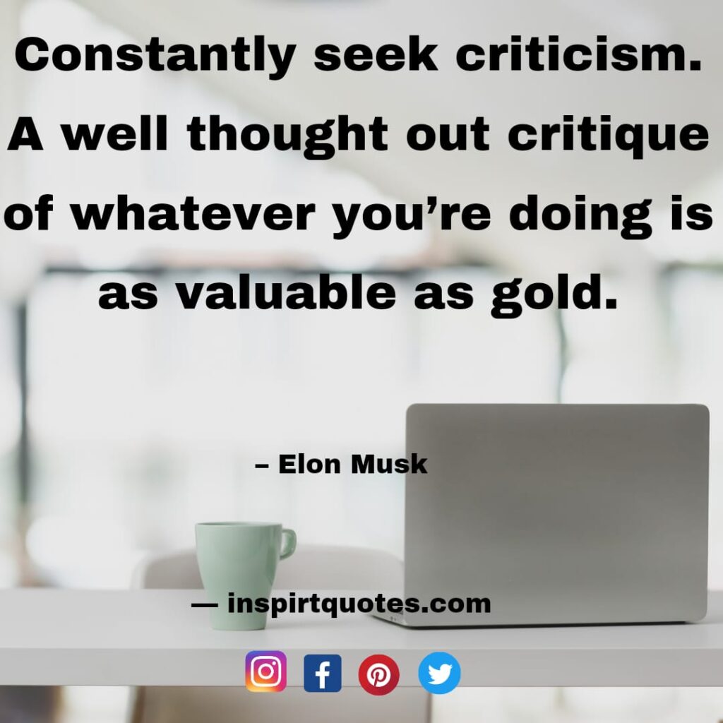 elon musk quotes about life, Constantly seek criticism. A well thought out critique  of whatever you're doing is as valuable as gold.