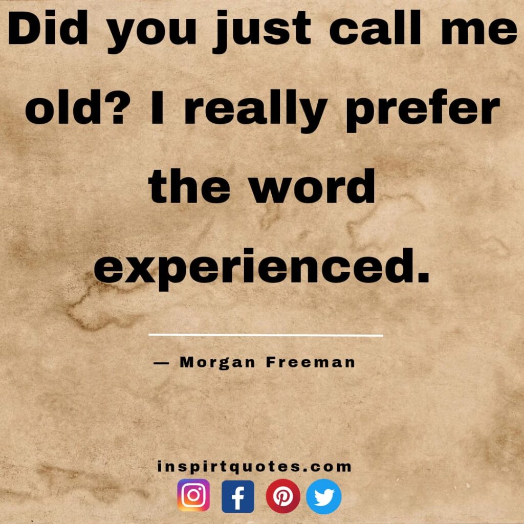 morgan freeman quotes . Did you just call me old? I really prefer the word experienced.