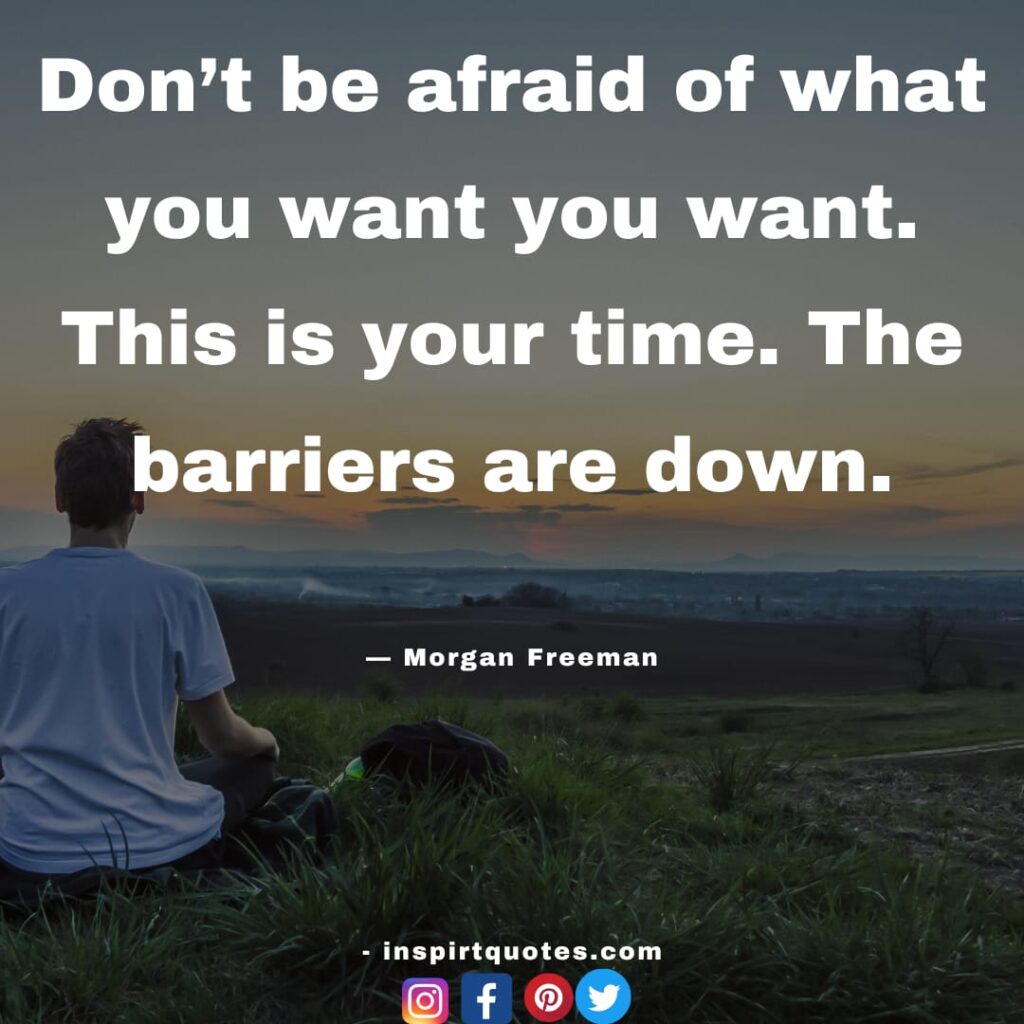Don’t be afraid of what you want you want. This is your time. The barriers are down. morgan freeman quotes .