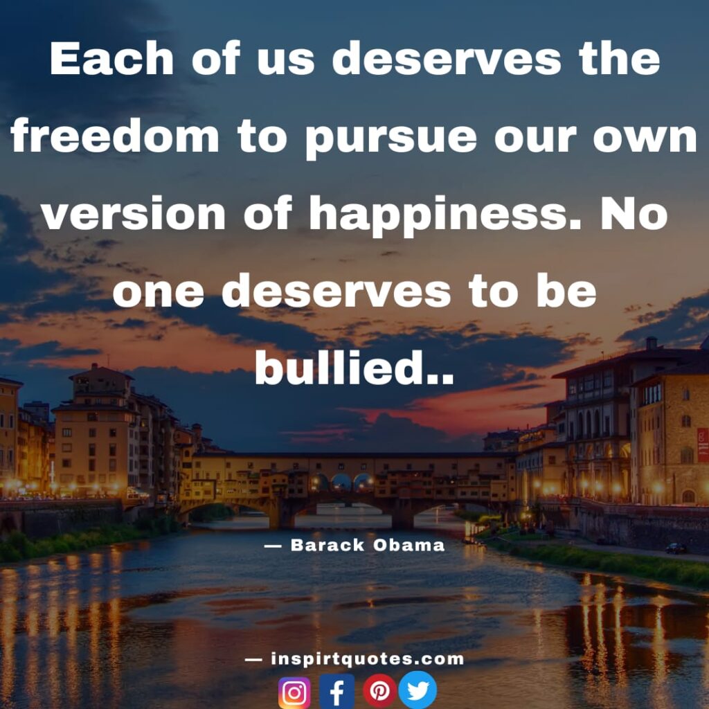 barack obama quotes, Each of us deserves the freedom to pursue our own version of happiness. No one deserves to be bullied.