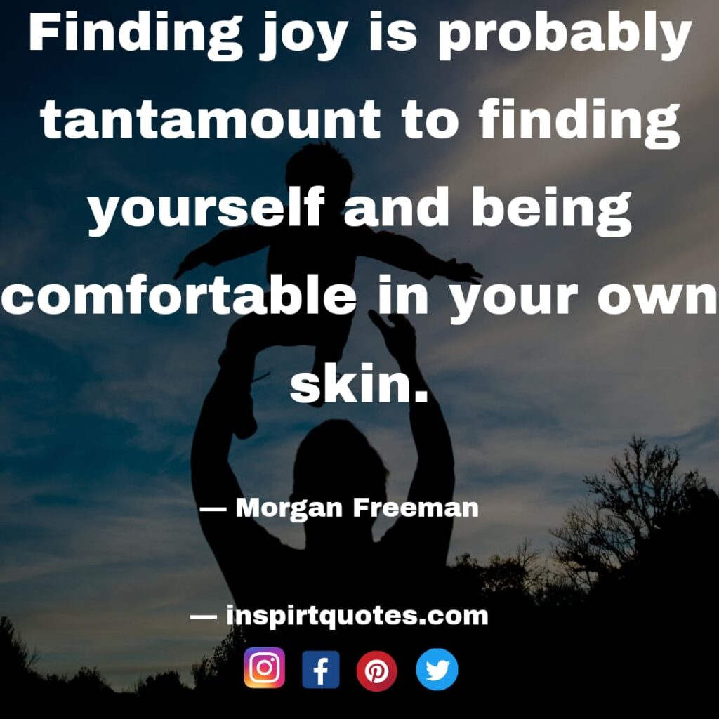  morgan freeman best quotes . Finding joy is probably tantamount to finding yourself and being comfortable in your own skin.